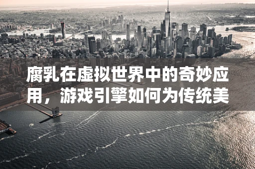 腐乳在虚拟世界中的奇妙应用，游戏引擎如何为传统美食增添新风味？