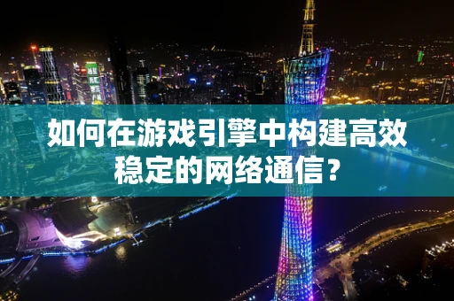 如何在游戏引擎中构建高效稳定的网络通信？