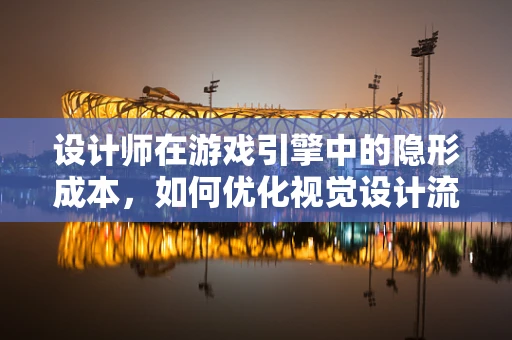 设计师在游戏引擎中的隐形成本，如何优化视觉设计流程？