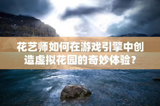 花艺师如何在游戏引擎中创造虚拟花园的奇妙体验？