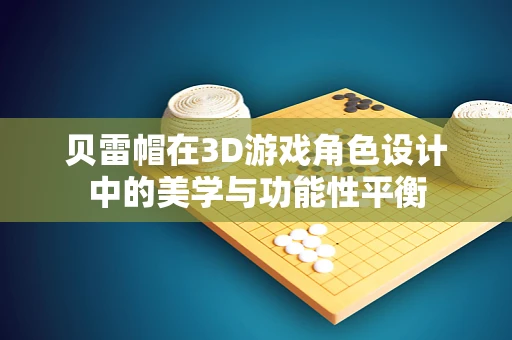 贝雷帽在3D游戏角色设计中的美学与功能性平衡