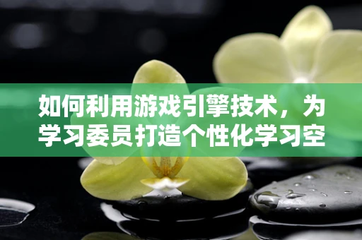如何利用游戏引擎技术，为学习委员打造个性化学习空间？