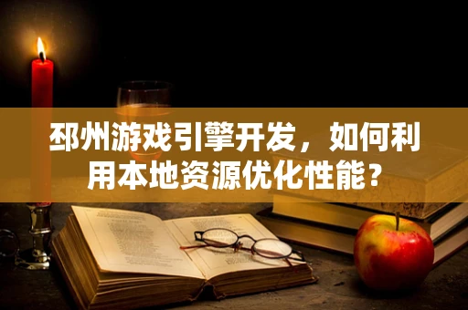 邳州游戏引擎开发，如何利用本地资源优化性能？