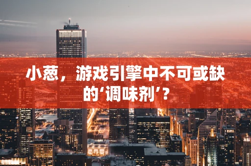 小葱，游戏引擎中不可或缺的‘调味剂’？