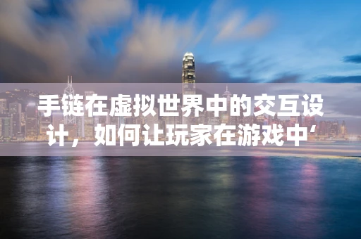 手链在虚拟世界中的交互设计，如何让玩家在游戏中‘触摸’到真实感？