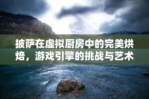 披萨在虚拟厨房中的完美烘焙，游戏引擎的挑战与艺术