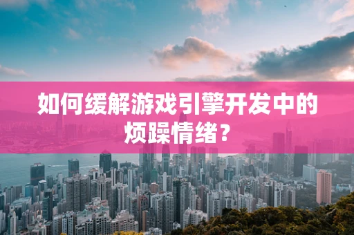 如何缓解游戏引擎开发中的烦躁情绪？