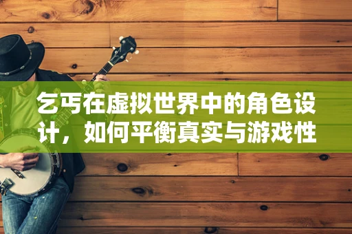 乞丐在虚拟世界中的角色设计，如何平衡真实与游戏性？