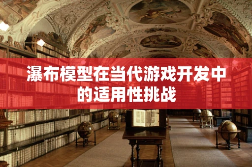 瀑布模型在当代游戏开发中的适用性挑战