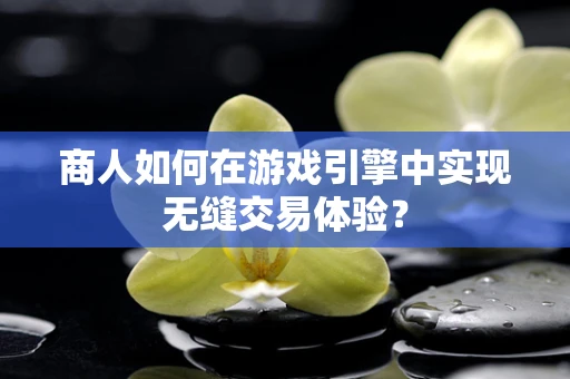 商人如何在游戏引擎中实现无缝交易体验？