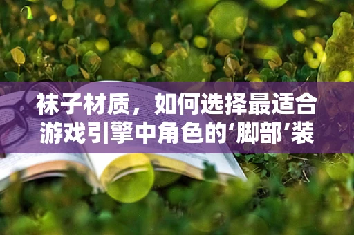 袜子材质，如何选择最适合游戏引擎中角色的‘脚部’装备？