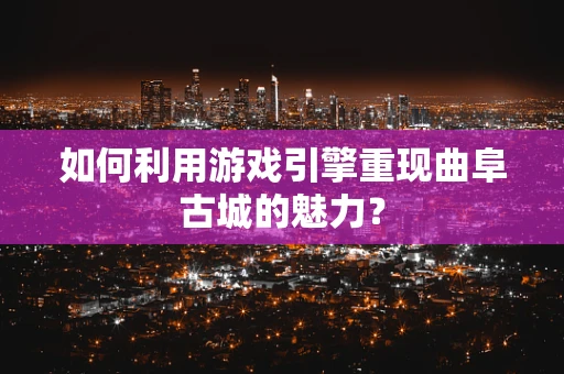 如何利用游戏引擎重现曲阜古城的魅力？