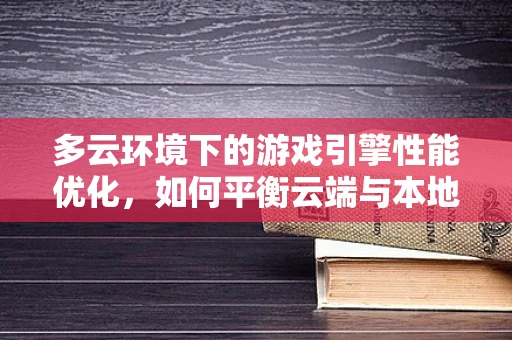 多云环境下的游戏引擎性能优化，如何平衡云端与本地资源？