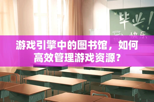 游戏引擎中的图书馆，如何高效管理游戏资源？