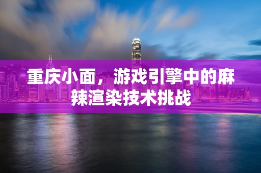 重庆小面，游戏引擎中的麻辣渲染技术挑战