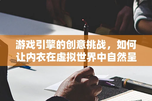游戏引擎的创意挑战，如何让内衣在虚拟世界中自然呈现？