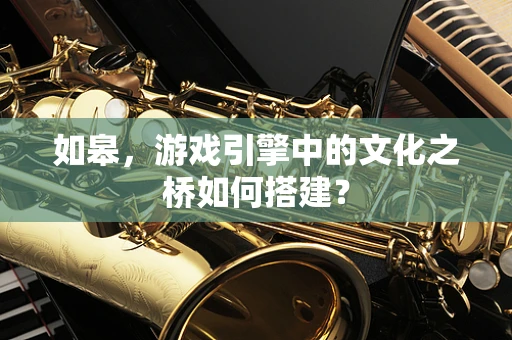 如皋，游戏引擎中的文化之桥如何搭建？
