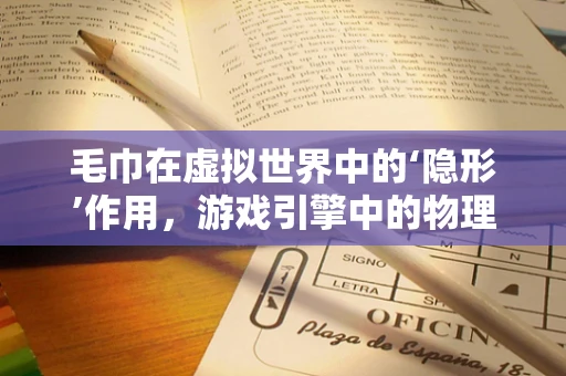 毛巾在虚拟世界中的‘隐形’作用，游戏引擎中的物理模拟与材质设计