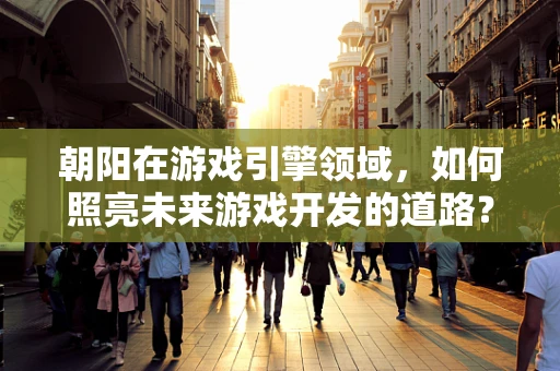 朝阳在游戏引擎领域，如何照亮未来游戏开发的道路？