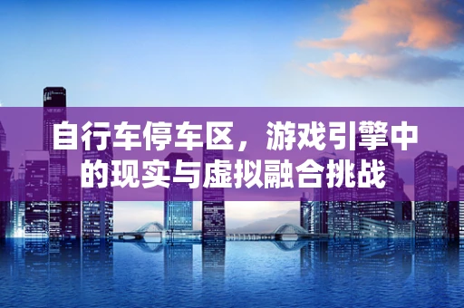 自行车停车区，游戏引擎中的现实与虚拟融合挑战