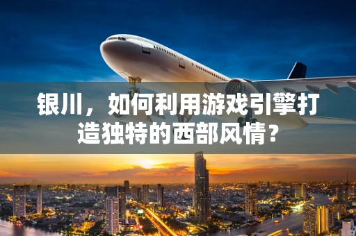 银川，如何利用游戏引擎打造独特的西部风情？