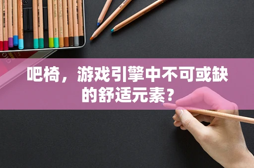 吧椅，游戏引擎中不可或缺的舒适元素？