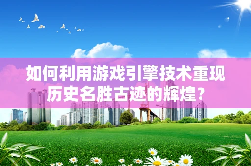 如何利用游戏引擎技术重现历史名胜古迹的辉煌？