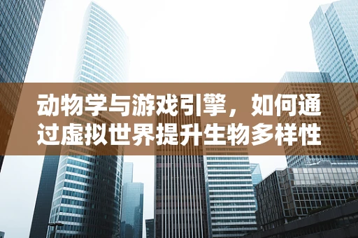 动物学与游戏引擎，如何通过虚拟世界提升生物多样性保护意识？