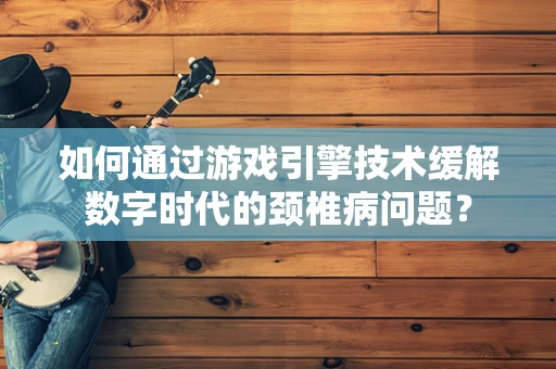 如何通过游戏引擎技术缓解数字时代的颈椎病问题？
