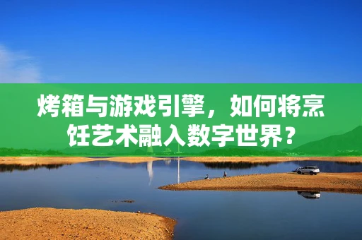 烤箱与游戏引擎，如何将烹饪艺术融入数字世界？