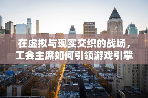 在虚拟与现实交织的战场，工会主席如何引领游戏引擎开发者的团结与进步？