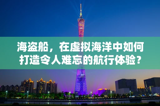 海盗船，在虚拟海洋中如何打造令人难忘的航行体验？