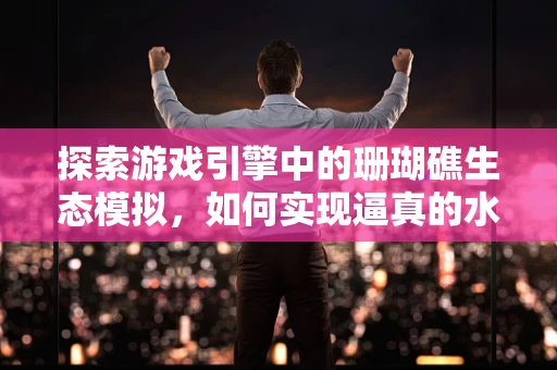 探索游戏引擎中的珊瑚礁生态模拟，如何实现逼真的水下世界？