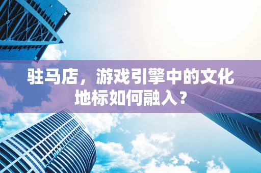 驻马店，游戏引擎中的文化地标如何融入？
