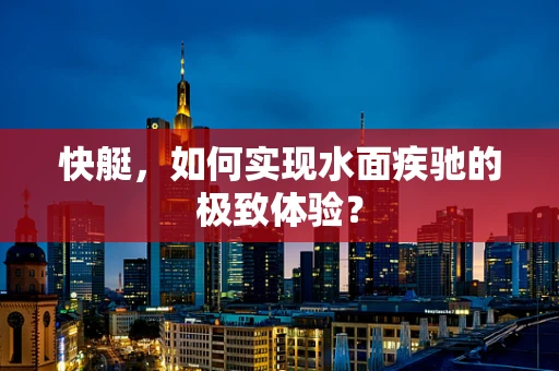 快艇，如何实现水面疾驰的极致体验？