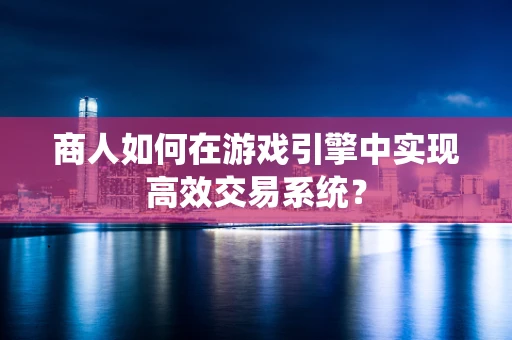 商人如何在游戏引擎中实现高效交易系统？