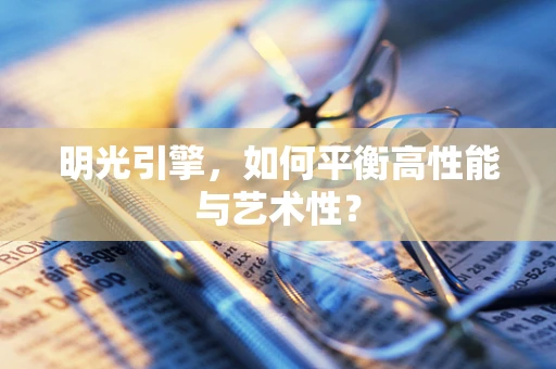 明光引擎，如何平衡高性能与艺术性？