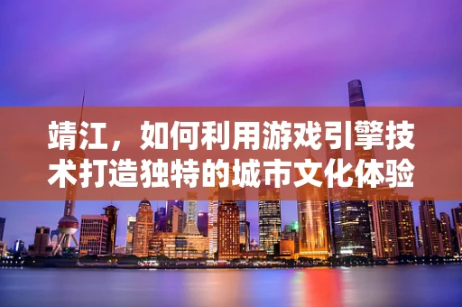 靖江，如何利用游戏引擎技术打造独特的城市文化体验？