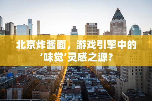 北京炸酱面，游戏引擎中的‘味觉’灵感之源？