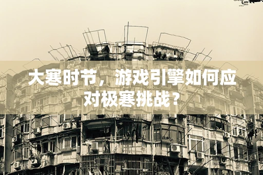 大寒时节，游戏引擎如何应对极寒挑战？