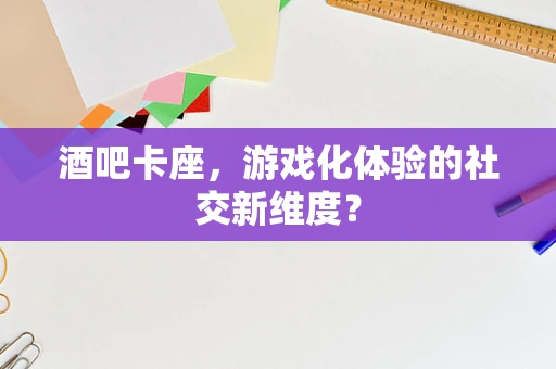 酒吧卡座，游戏化体验的社交新维度？