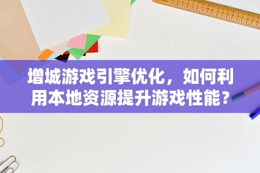 增城游戏引擎优化，如何利用本地资源提升游戏性能？