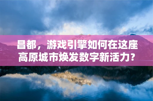 昌都，游戏引擎如何在这座高原城市焕发数字新活力？
