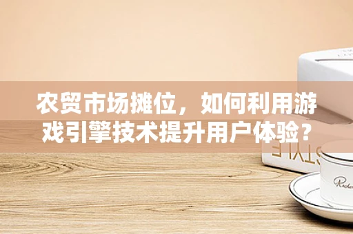 农贸市场摊位，如何利用游戏引擎技术提升用户体验？