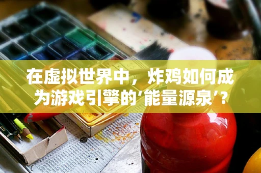 在虚拟世界中，炸鸡如何成为游戏引擎的‘能量源泉’？