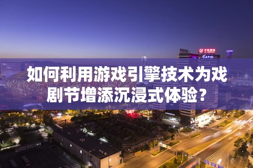 如何利用游戏引擎技术为戏剧节增添沉浸式体验？