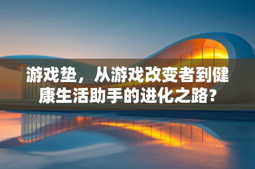 游戏垫，从游戏改变者到健康生活助手的进化之路？