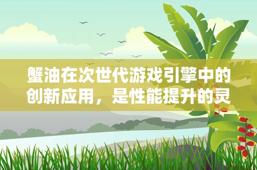 蟹油在次世代游戏引擎中的创新应用，是性能提升的灵丹妙药，还是资源浪费的陷阱？