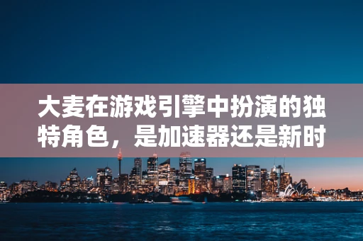 大麦在游戏引擎中扮演的独特角色，是加速器还是新时代的桥梁？