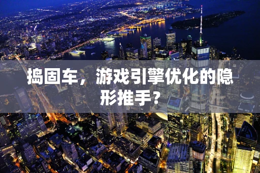 捣固车，游戏引擎优化的隐形推手？
